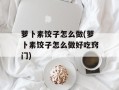 萝卜素饺子怎么做(萝卜素饺子怎么做好吃窍门)