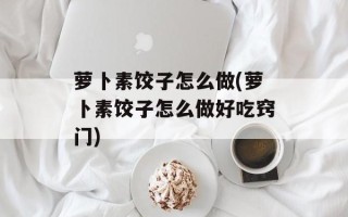 萝卜素饺子怎么做(萝卜素饺子怎么做好吃窍门)