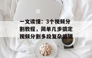 一文读懂：3个视频分割教程，简单几步搞定视频分割多段复杂编辑