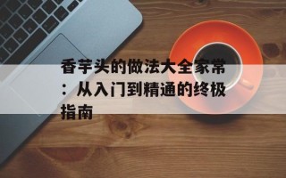 香芋头的做法大全家常：从入门到精通的终极指南