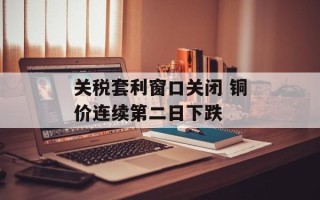 关税套利窗口关闭 铜价连续第二日下跌