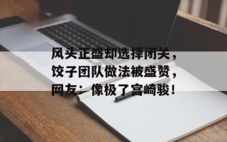 风头正盛却选择闭关，饺子团队做法被盛赞，网友：像极了宫崎骏！