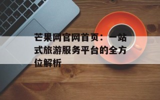 芒果网官网首页：一站式旅游服务平台的全方位解析