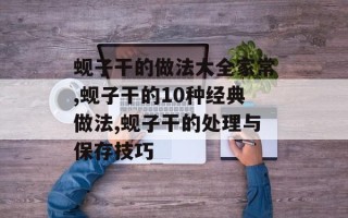 蚬子干的做法大全家常,蚬子干的10种经典做法,蚬子干的处理与保存技巧