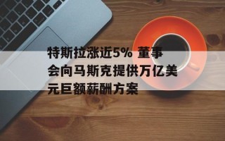 特斯拉涨近5% 董事会向马斯克提供万亿美元巨额薪酬方案