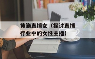 黄鳝直播女（探讨直播行业中的女性主播）