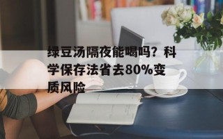 绿豆汤隔夜能喝吗？科学保存法省去80%变质风险