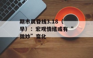 期市晨昏线3.18（早）：宏观情绪或有“微妙”变化