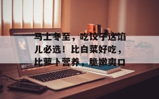 马上冬至，吃饺子这馅儿必选！比白菜好吃，比萝卜营养，脆嫩爽口