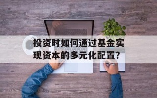 投资时如何通过基金实现资本的多元化配置？