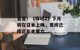 官宣！《哪吒2》下月将在日本上映，票房已接近影史第六