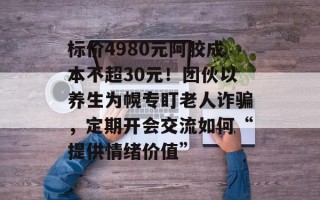 标价4980元阿胶成本不超30元！团伙以养生为幌专盯老人诈骗，定期开会交流如何“提供情绪价值”