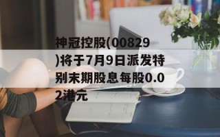 神冠控股(00829)将于7月9日派发特别末期股息每股0.02港元