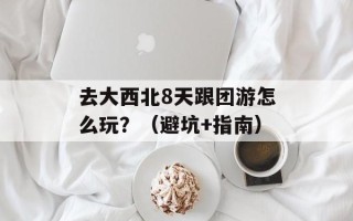去大西北8天跟团游怎么玩？（避坑+指南）