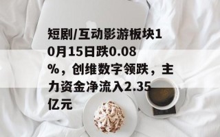 短剧/互动影游板块10月15日跌0.08%，创维数字领跌，主力资金净流入2.35亿元
