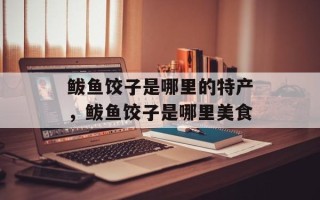 鲅鱼饺子是哪里的特产，鲅鱼饺子是哪里美食