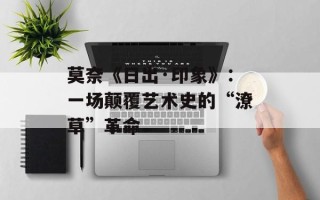 莫奈《日出·印象》：一场颠覆艺术史的“潦草”革命