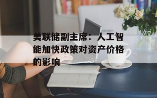 美联储副主席：人工智能加快政策对资产价格的影响