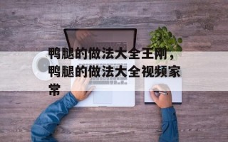 鸭腿的做法大全王刚，鸭腿的做法大全视频家常