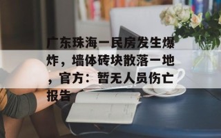 广东珠海一民房发生爆炸，墙体砖块散落一地，官方：暂无人员伤亡报告