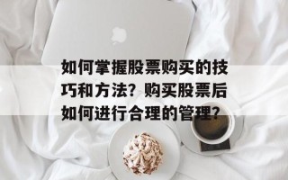 如何掌握股票购买的技巧和方法？购买股票后如何进行合理的管理？