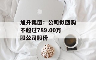 旭升集团：公司拟回购不超过789.00万股公司股份