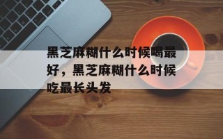 黑芝麻糊什么时候喝最好，黑芝麻糊什么时候吃最长头发