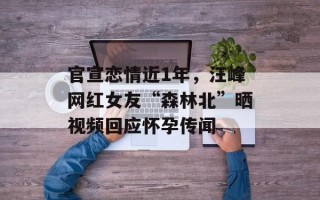 官宣恋情近1年，汪峰网红女友“森林北”晒视频回应怀孕传闻