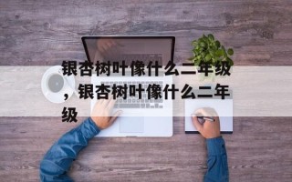 银杏树叶像什么二年级，银杏树叶像什么二年级