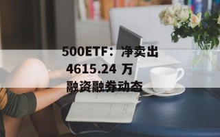 500ETF：净卖出 4615.24 万 融资融券动态