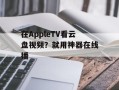 在AppleTV看云盘视频？就用神器在线播