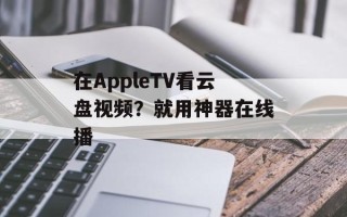 在AppleTV看云盘视频？就用神器在线播