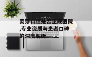 麦芽口腔是否正规医院,专业资质与患者口碑的深度解析
