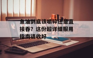 鱼油到底该嚼碎还是直接吞？这份超详细服用指南请收好