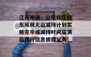 江苏神通：公司将在股东风林火山减持计划实施完毕或减持时间届满后履行信息披露义务
