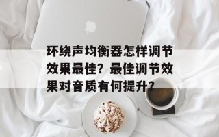 环绕声均衡器怎样调节效果最佳？最佳调节效果对音质有何提升？