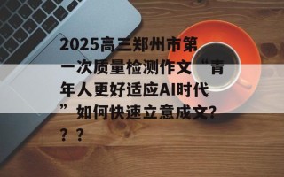 2025高三郑州市第一次质量检测作文“青年人更好适应AI时代”如何快速立意成文？？？