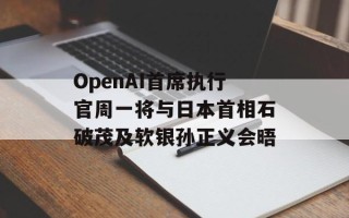 OpenAI首席执行官周一将与日本首相石破茂及软银孙正义会晤