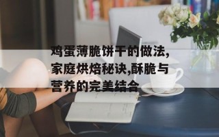 鸡蛋薄脆饼干的做法,家庭烘焙秘诀,酥脆与营养的完美结合