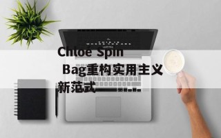 Chloé Spin Bag重构实用主义新范式