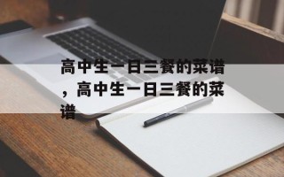 高中生一日三餐的菜谱，高中生一日三餐的菜谱