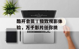 酷开会员丨极致观影体验，万千影片任你挑