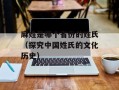 麻姓是哪个省份的姓氏（探究中国姓氏的文化历史）