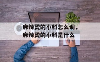 麻辣烫的小料怎么调，麻辣烫的小料是什么