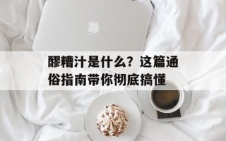 醪糟汁是什么？这篇通俗指南带你彻底搞懂