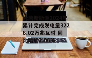 大唐新能源2024年累计完成发电量3226.02万兆瓦时 同比增加2.06%