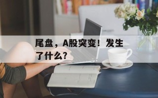 尾盘，A股突变！发生了什么？