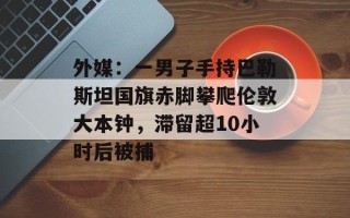 外媒：一男子手持巴勒斯坦国旗赤脚攀爬伦敦大本钟，滞留超10小时后被捕