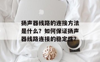 扬声器线路的连接方法是什么？如何保证扬声器线路连接的稳定性？