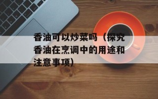 香油可以炒菜吗（探究香油在烹调中的用途和注意事项）